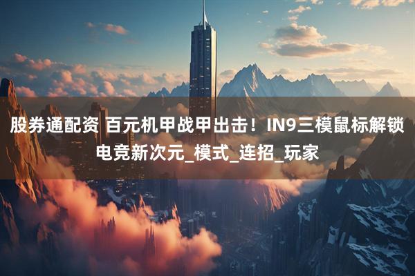 股券通配资 百元机甲战甲出击！IN9三模鼠标解锁电竞新次元_模式_连招_玩家