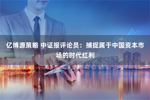 亿博源策略 中证报评论员：捕捉属于中国资本市场的时代红利