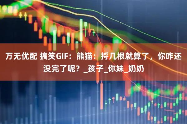 万无优配 搞笑GIF：熊猫：捋几根就算了，你咋还没完了呢？_孩子_你妹_奶奶