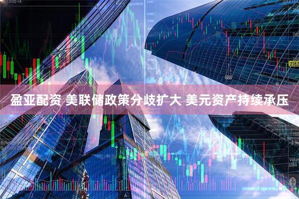盈亚配资 美联储政策分歧扩大 美元资产持续承压