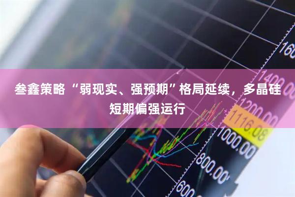 叁鑫策略 “弱现实、强预期”格局延续，多晶硅短期偏强运行