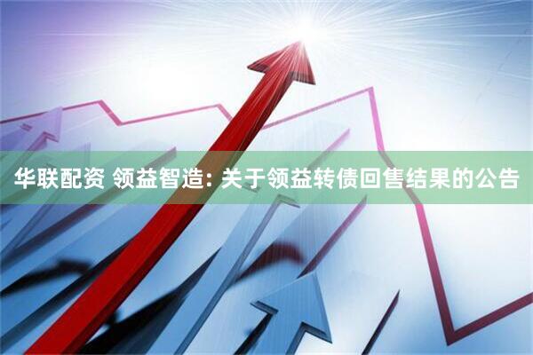 华联配资 领益智造: 关于领益转债回售结果的公告