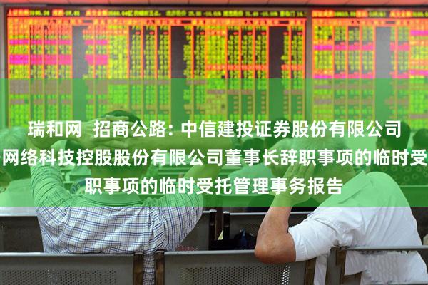 瑞和网 招商公路: 中信建投证券股份有限公司关于招商局公路网络科技控股股份有限公司董事长辞职事项的临时受托管理事务报告