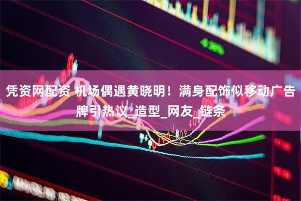 凭资网配资 机场偶遇黄晓明！满身配饰似移动广告牌引热议_造型_网友_链条