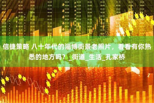 信捷策略 八十年代的淄博街景老照片，看看有你熟悉的地方吗？_街道_生活_孔家桥