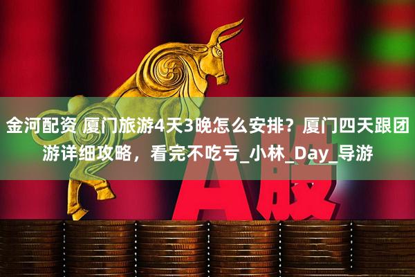 金河配资 厦门旅游4天3晚怎么安排？厦门四天跟团游详细攻略，看完不吃亏_小林_Day_导游