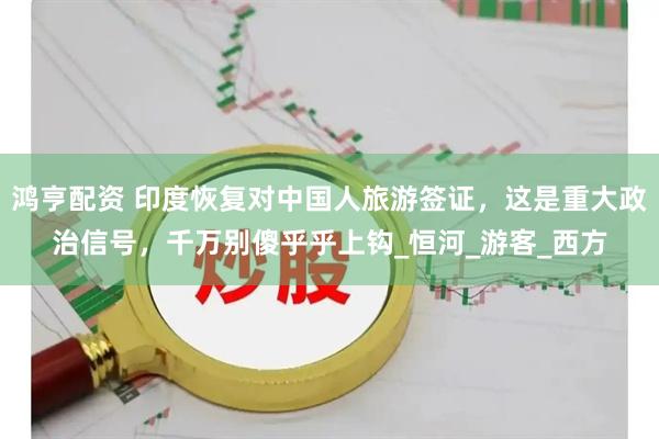 鸿亨配资 印度恢复对中国人旅游签证，这是重大政治信号，千万别傻乎乎上钩_恒河_游客_西方