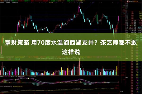 掌财策略 用70度水温泡西湖龙井？茶艺师都不敢这样说