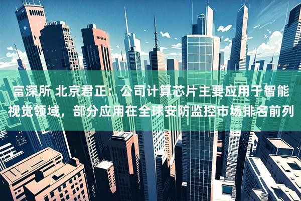 富深所 北京君正：公司计算芯片主要应用于智能视觉领域，部分应用在全球安防监控市场排名前列