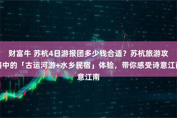 财富牛 苏杭4日游报团多少钱合适？苏杭旅游攻略中的「古运河游+水乡民宿」体验，带你感受诗意江南