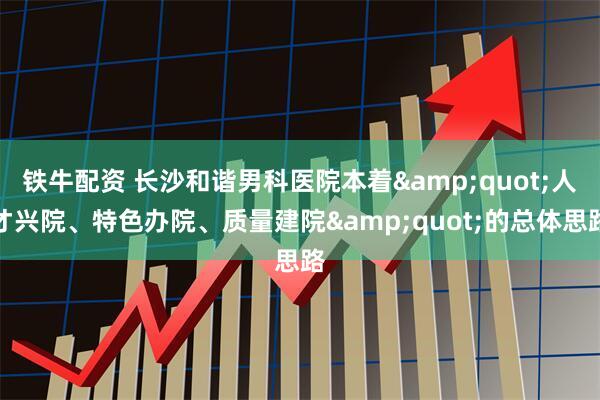 铁牛配资 长沙和谐男科医院本着"人才兴院、特色办院、质量建院"的总体思路
