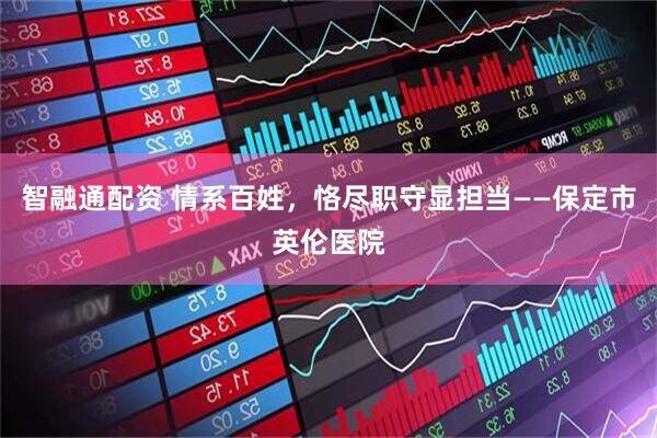 智融通配资 情系百姓，恪尽职守显担当——保定市英伦医院