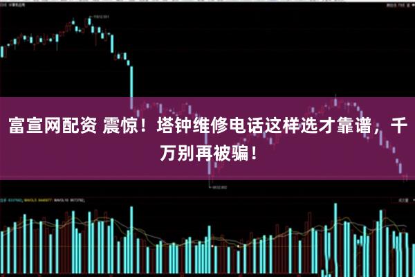 富宣网配资 震惊！塔钟维修电话这样选才靠谱，千万别再被骗！