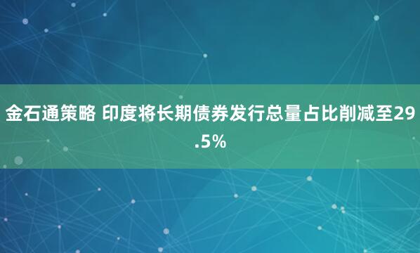 金石通策略 印度将长期债券发行总量占比削减至29.5%