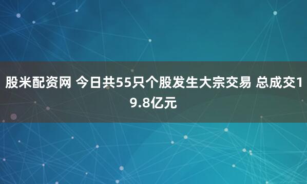 股米配资网 今日共55只个股发生大宗交易 总成交19.8亿元