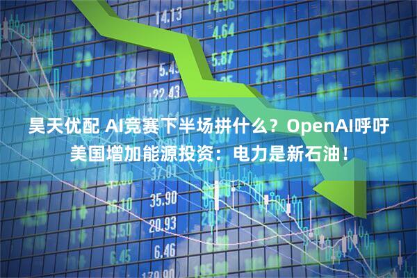 昊天优配 AI竞赛下半场拼什么？OpenAI呼吁美国增加能源投资：电力是新石油！