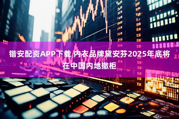 锴安配资APP下载 内衣品牌黛安芬2025年底将在中国内地撤柜