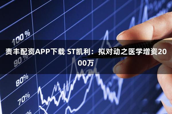 责丰配资APP下载 ST凯利：拟对动之医学增资2000万