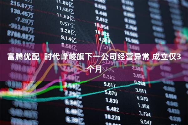 富腾优配  时代峰峻旗下一公司经营异常 成立仅3个月