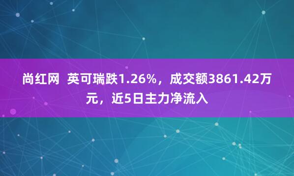 尚红网  英可瑞跌1.26%，成交额3861.42万元，近5日主力净流入
