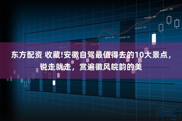 东方配资 收藏!安徽自驾最值得去的10大景点，说走就走，赏遍徽风皖韵的美