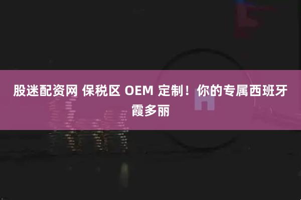 股迷配资网 保税区 OEM 定制！你的专属西班牙霞多丽