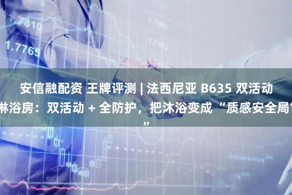 安信融配资 王牌评测 | 法西尼亚 B635 双活动淋浴房：双活动 + 全防护，把沐浴变成 “质感安全局”